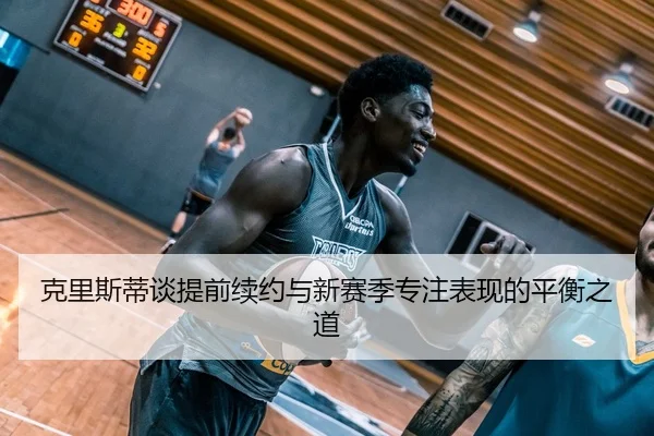 克里斯蒂谈提前续约与新赛季专注表现的平衡之道